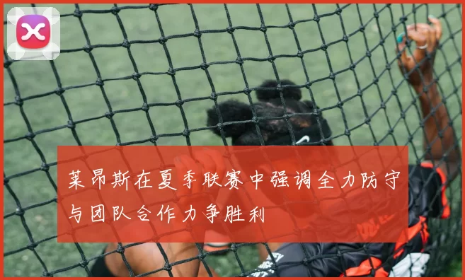 莱昂斯在夏季联赛中强调全力防守与团队合作力争胜利