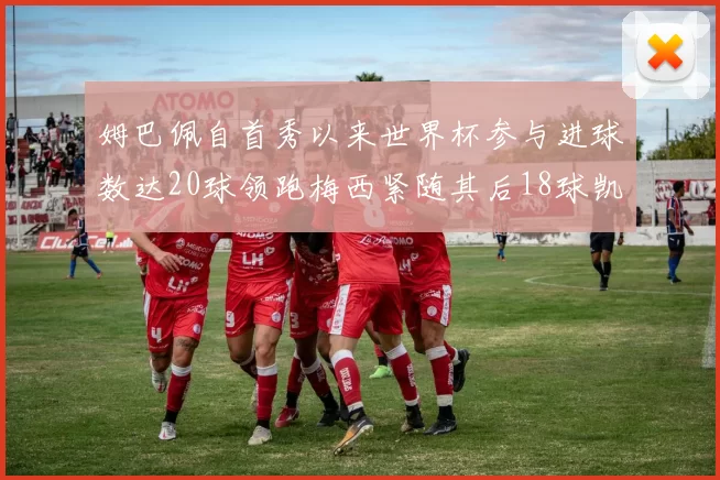 姆巴佩自首秀以来世界杯参与进球数达20球领跑梅西紧随其后18球凯恩则有13球