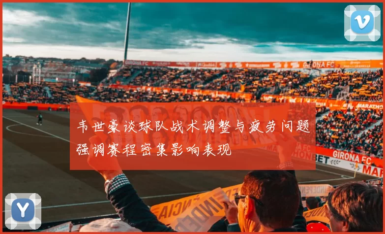 韦世豪谈球队战术调整与疲劳问题强调赛程密集影响表现