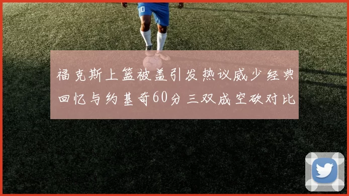 福克斯上篮被盖引发热议威少经典回忆与约基奇60分三双成空砍对比