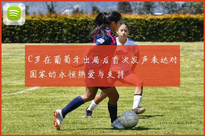 C罗在葡萄牙出局后首次发声表达对国家的永恒热爱与支持