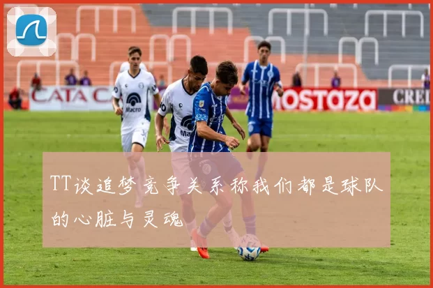 TT谈追梦竞争关系称我们都是球队的心脏与灵魂