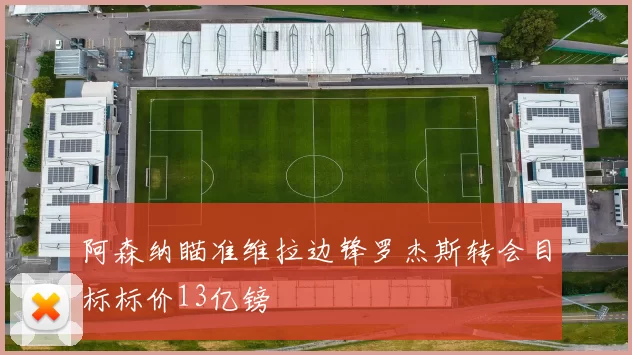 阿森纳瞄准维拉边锋罗杰斯转会目标标价13亿镑